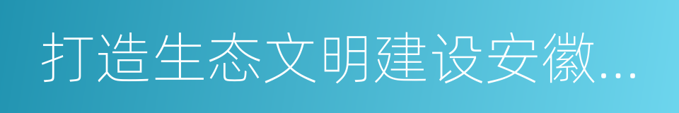 打造生态文明建设安徽样板的同义词