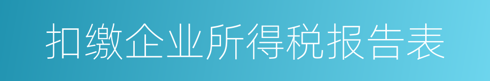 扣缴企业所得税报告表的同义词