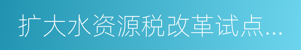 扩大水资源税改革试点实施办法的同义词