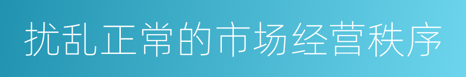 扰乱正常的市场经营秩序的同义词