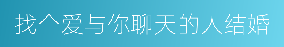 找个爱与你聊天的人结婚的同义词