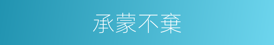 承蒙不棄的意思