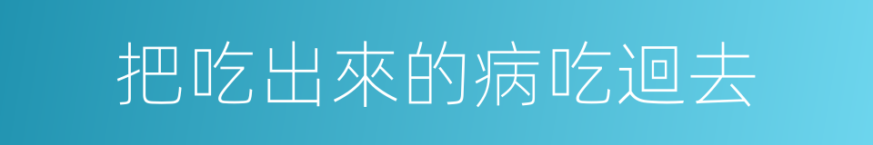 把吃出來的病吃迴去的同義詞