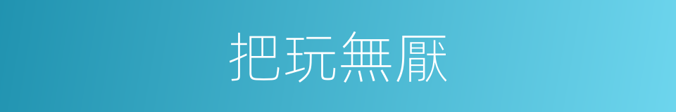 把玩無厭的意思