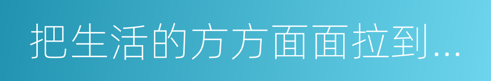 把生活的方方面面拉到一条线上的同义词