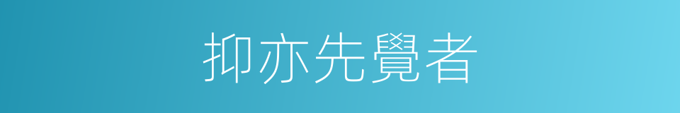 抑亦先覺者的同義詞