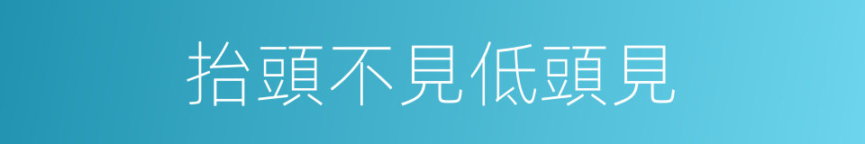 抬頭不見低頭見的意思