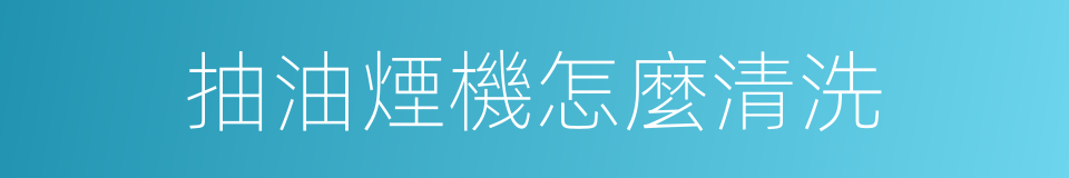抽油煙機怎麼清洗的同義詞