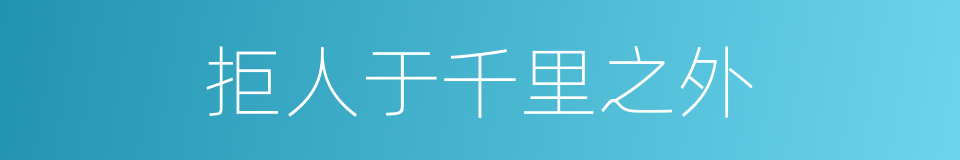 拒人于千里之外的意思