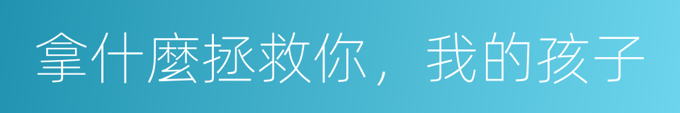 拿什麼拯救你，我的孩子的同義詞