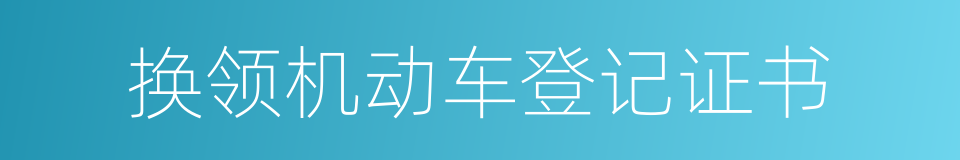 换领机动车登记证书的同义词