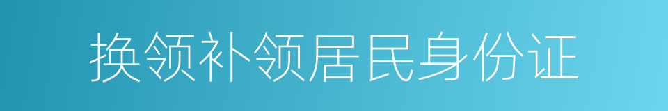 换领补领居民身份证的同义词