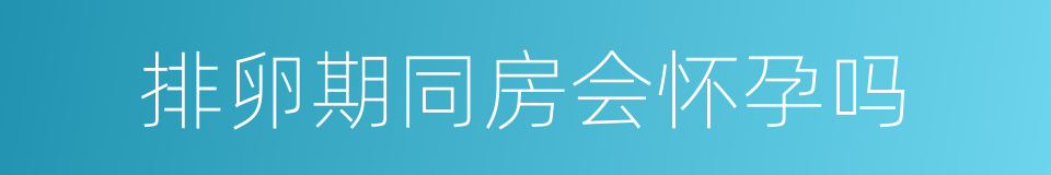 排卵期同房会怀孕吗的同义词