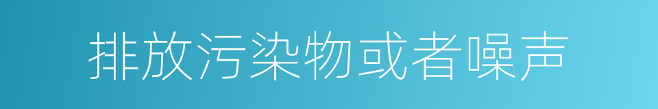 排放污染物或者噪声的同义词