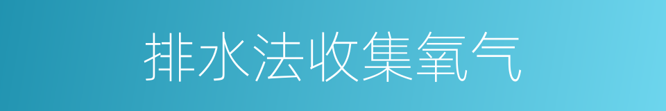 排水法收集氧气的同义词