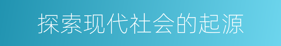 探索现代社会的起源的同义词