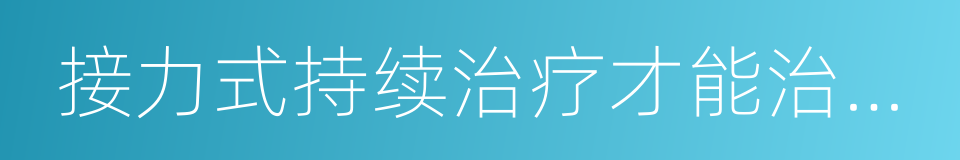 接力式持续治疗才能治愈癌症的同义词