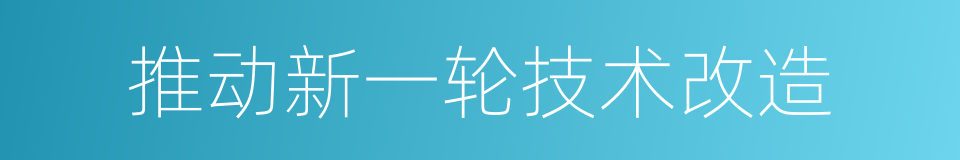 推动新一轮技术改造的同义词