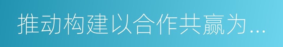 推动构建以合作共赢为核心的新型国际关系的同义词