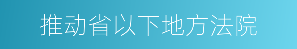 推动省以下地方法院的同义词