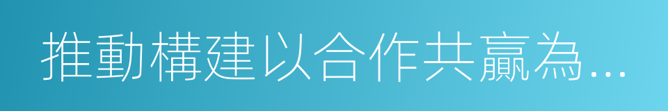 推動構建以合作共贏為核心的新型國際關系的同義詞