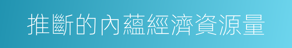 推斷的內蘊經濟資源量的同義詞