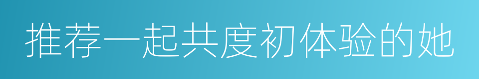 推荐一起共度初体验的她的同义词