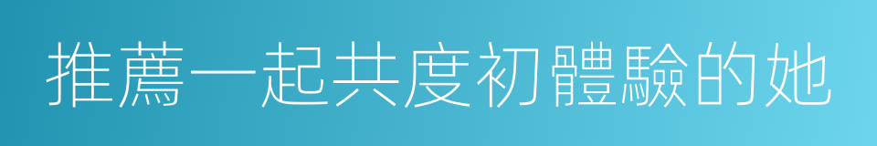 推薦一起共度初體驗的她的同義詞