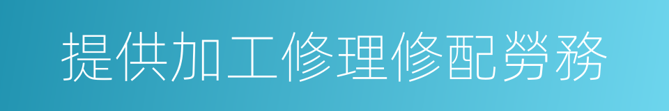 提供加工修理修配勞務的同義詞