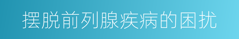 摆脱前列腺疾病的困扰的同义词