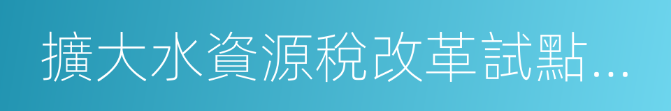 擴大水資源稅改革試點實施辦法的同義詞