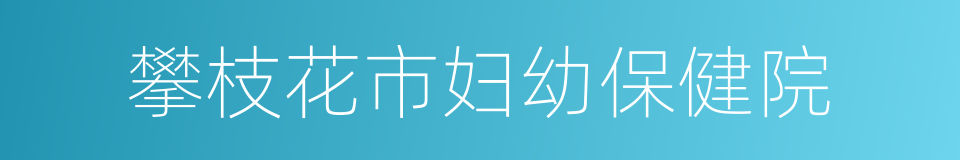 攀枝花市妇幼保健院的同义词
