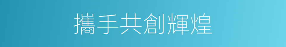 攜手共創輝煌的同義詞