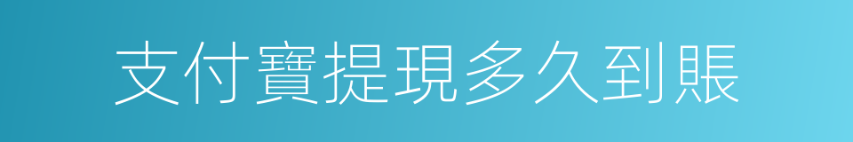 支付寶提現多久到賬的同義詞