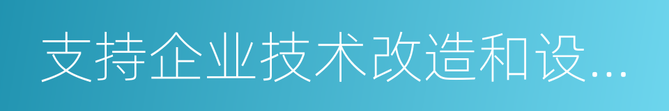 支持企业技术改造和设备更新的同义词