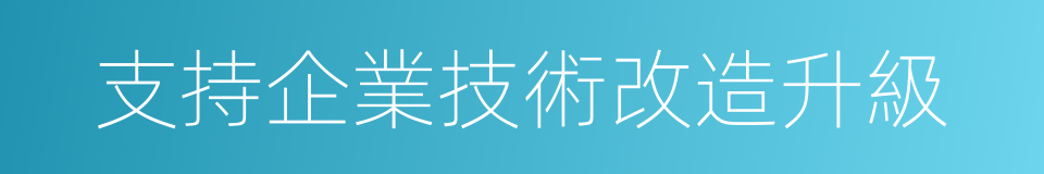 支持企業技術改造升級的同義詞