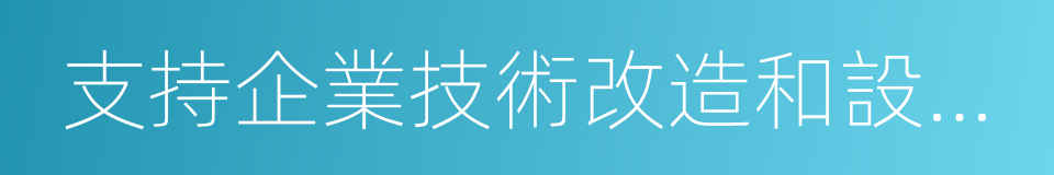 支持企業技術改造和設備更新的同義詞