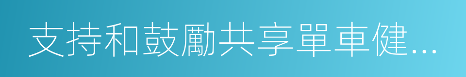 支持和鼓勵共享單車健康發展的若幹意見的同義詞