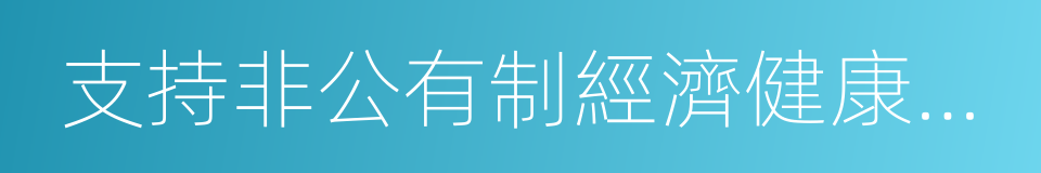 支持非公有制經濟健康發展的同義詞