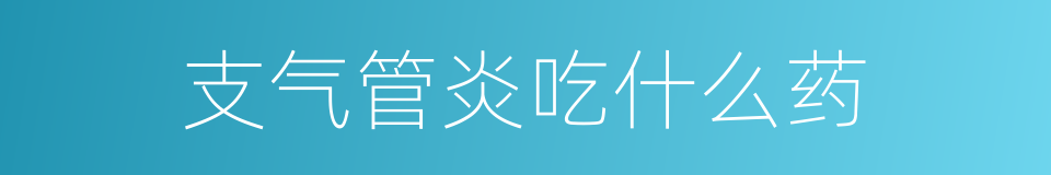 支气管炎吃什么药的同义词