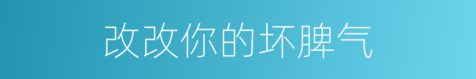 改改你的坏脾气的同义词