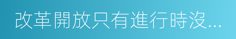 改革開放只有進行時沒有完成時的同義詞