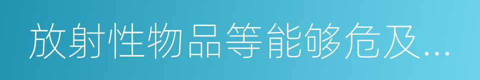 放射性物品等能够危及人身安全的同义词