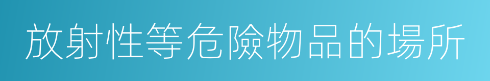 放射性等危險物品的場所的同義詞