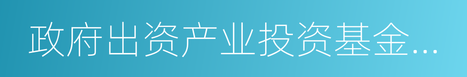 政府出资产业投资基金管理暂行办法的同义词