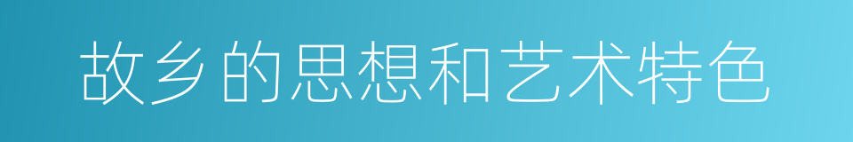 故乡的思想和艺术特色的同义词