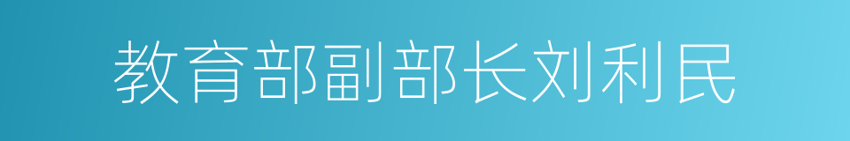 教育部副部长刘利民的同义词