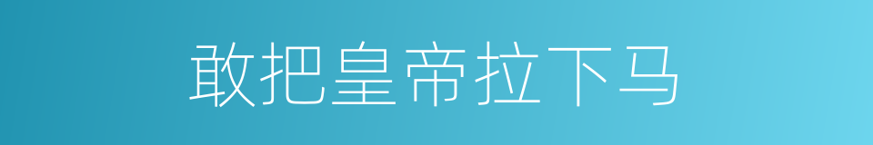 敢把皇帝拉下马的意思