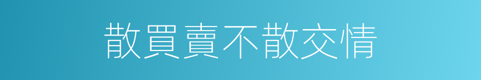 散買賣不散交情的同義詞