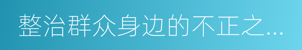 整治群众身边的不正之风和腐败问题的同义词